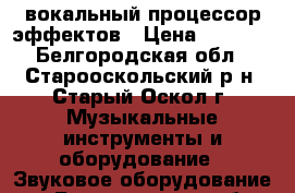 вокальный процессор эффектов › Цена ­ 6 000 - Белгородская обл., Старооскольский р-н, Старый Оскол г. Музыкальные инструменты и оборудование » Звуковое оборудование   . Белгородская обл.